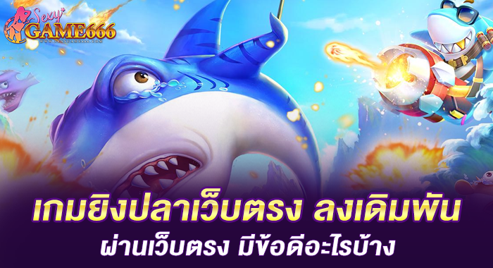 เกมยิงปลาเว็บตรง ลงเดิมพันผ่านเว็บตรง มีข้อดีอะไรบ้าง