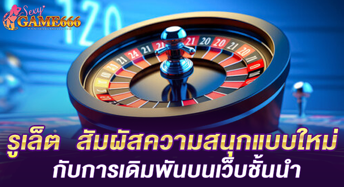 รูเล็ต สัมผัสความสนุกแบบใหม่ กับการเดิมพันบนเว็บชั้นนำ