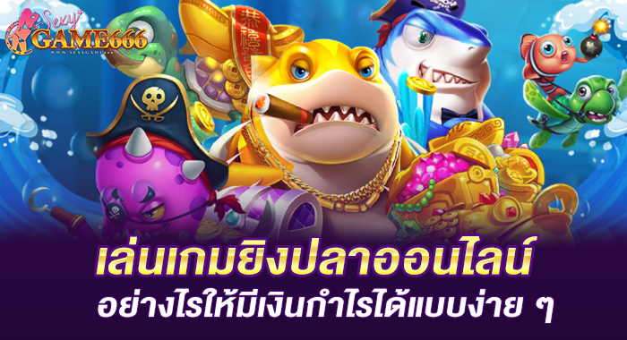 เล่นเกมยิงปลาออนไลน์ อย่างไรให้มีเงินกำไรได้แบบง่าย ๆ